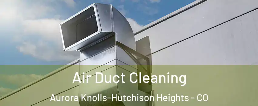 Air Duct Cleaning Aurora Knolls-Hutchison Heights - CO