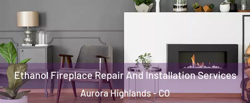 Ethanol Fireplace Repair And Installation Services Aurora Highlands - CO