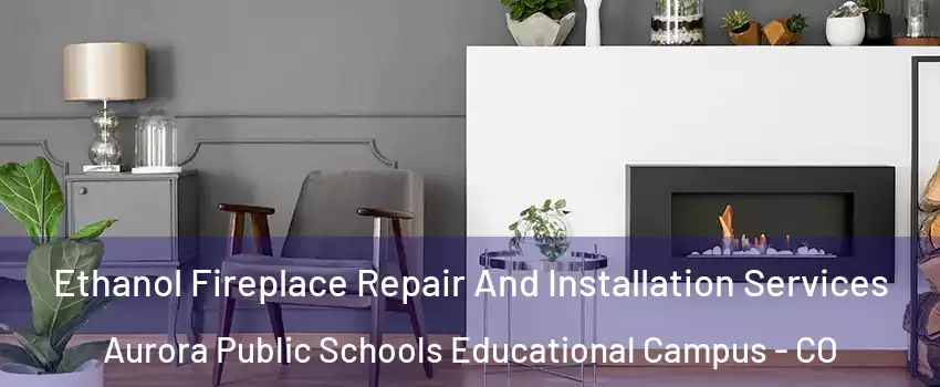 Ethanol Fireplace Repair And Installation Services Aurora Public Schools Educational Campus - CO