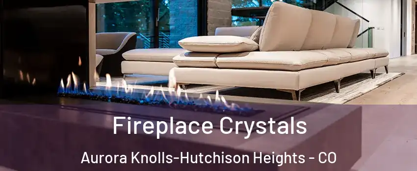 Fireplace Crystals Aurora Knolls-Hutchison Heights - CO