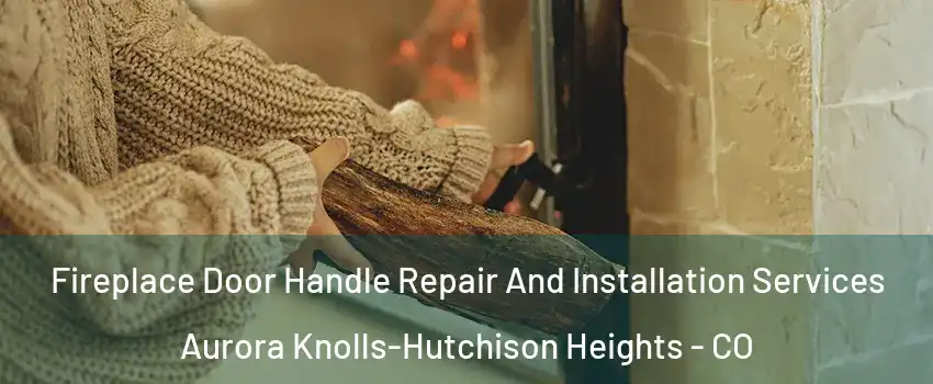 Fireplace Door Handle Repair And Installation Services Aurora Knolls-Hutchison Heights - CO