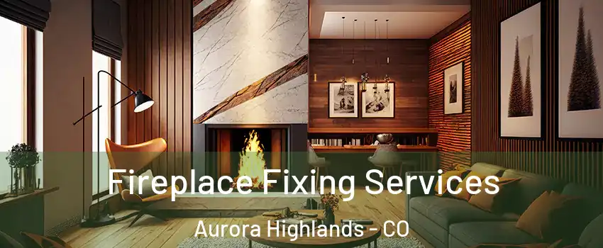 Fireplace Fixing Services Aurora Highlands - CO