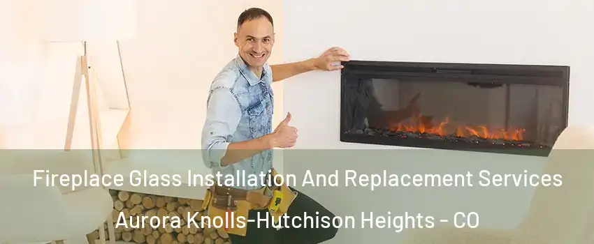 Fireplace Glass Installation And Replacement Services Aurora Knolls-Hutchison Heights - CO