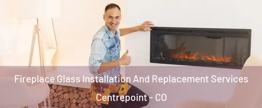 Fireplace Glass Installation And Replacement Services Centrepoint - CO