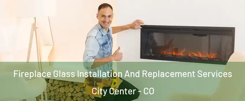 Fireplace Glass Installation And Replacement Services City Center - CO