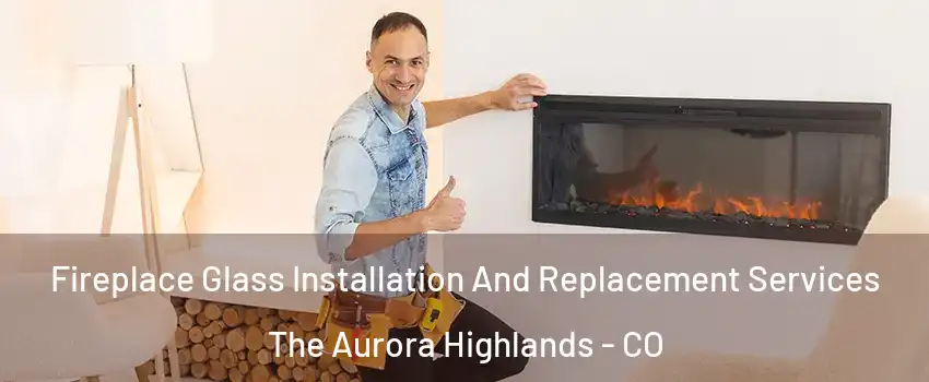 Fireplace Glass Installation And Replacement Services The Aurora Highlands - CO