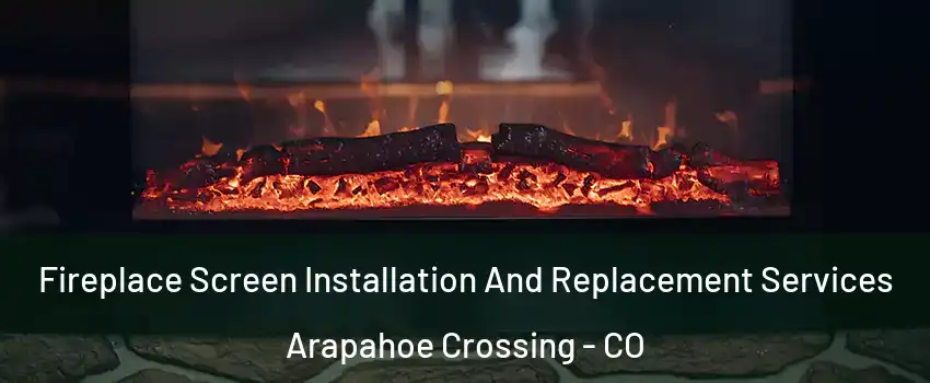 Fireplace Screen Installation And Replacement Services Arapahoe Crossing - CO