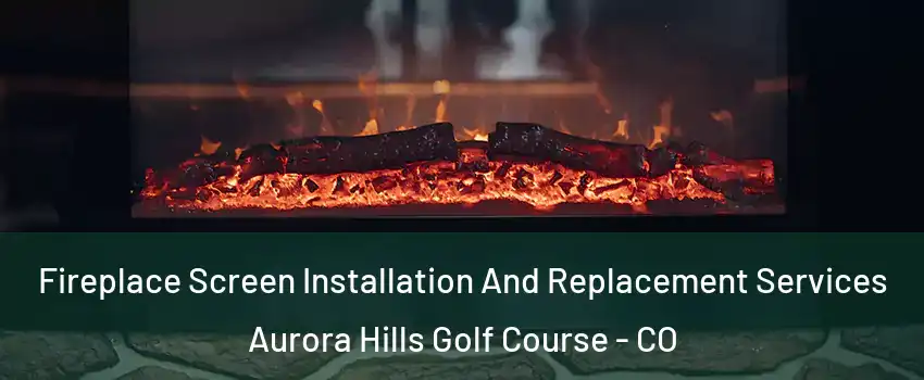 Fireplace Screen Installation And Replacement Services Aurora Hills Golf Course - CO