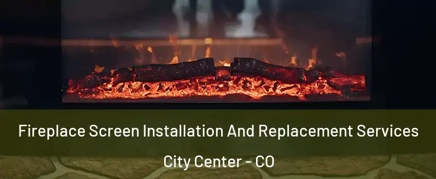 Fireplace Screen Installation And Replacement Services City Center - CO