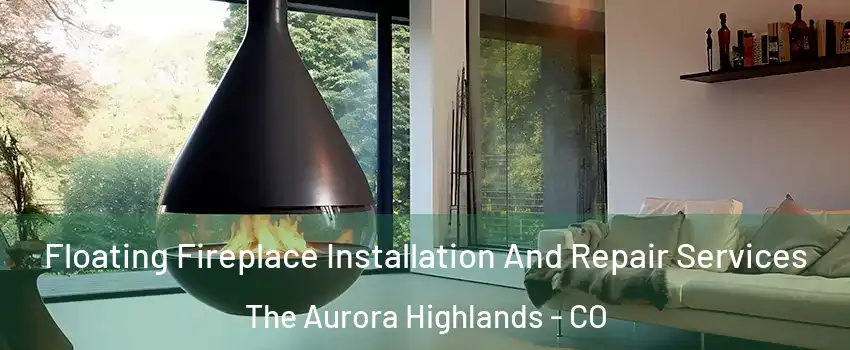 Floating Fireplace Installation And Repair Services The Aurora Highlands - CO