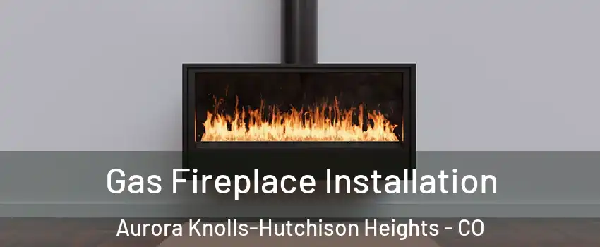 Gas Fireplace Installation Aurora Knolls-Hutchison Heights - CO