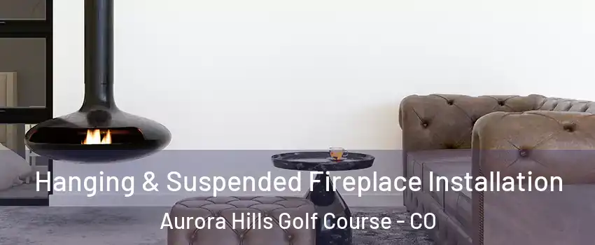 Hanging & Suspended Fireplace Installation Aurora Hills Golf Course - CO