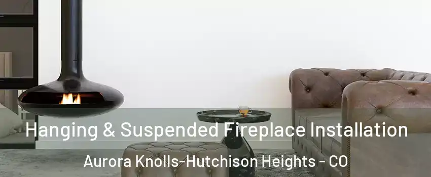 Hanging & Suspended Fireplace Installation Aurora Knolls-Hutchison Heights - CO