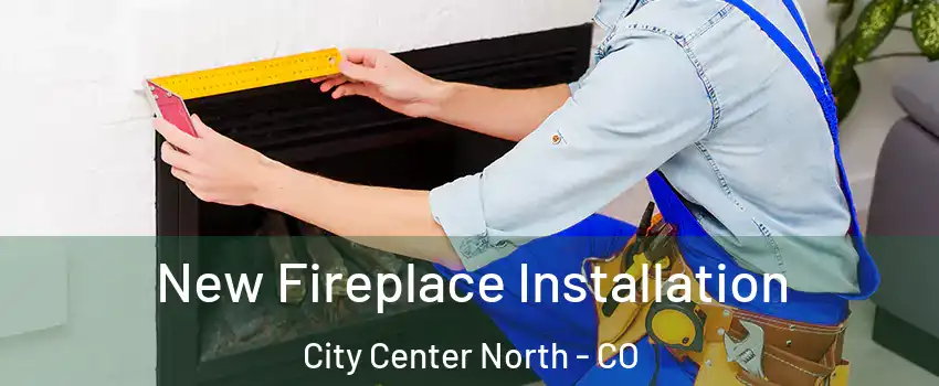 New Fireplace Installation City Center North - CO