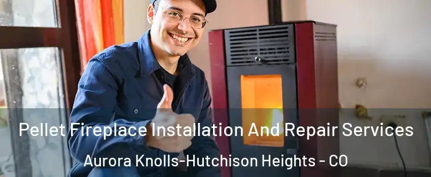 Pellet Fireplace Installation And Repair Services Aurora Knolls-Hutchison Heights - CO