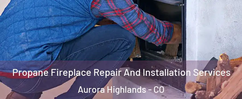 Propane Fireplace Repair And Installation Services Aurora Highlands - CO