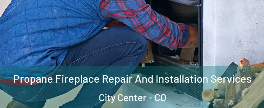 Propane Fireplace Repair And Installation Services City Center - CO