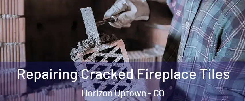 Repairing Cracked Fireplace Tiles Horizon Uptown - CO