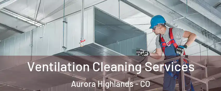 Ventilation Cleaning Services Aurora Highlands - CO